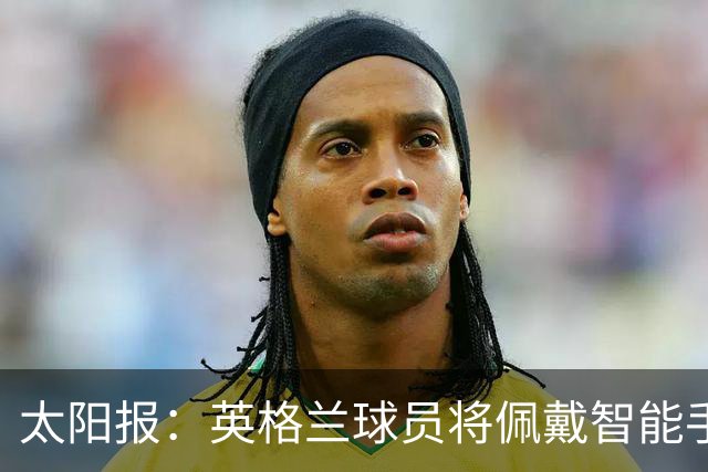 太阳报：英格兰球员将佩戴智能手环，C罗是该技术主要投资人