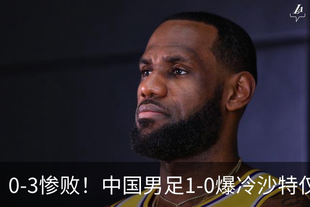0-3惨败！中国男足1-0爆冷沙特仅2天，意外大崩盘，争冠难了！